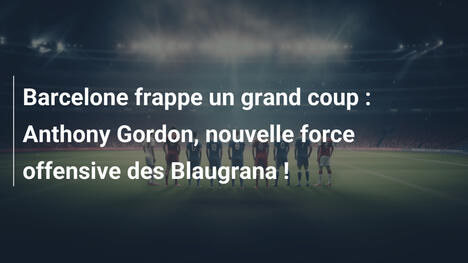 Barcelone frappe un grand coup : Anthony Gordon, nouvelle force offensive des Blaugrana !