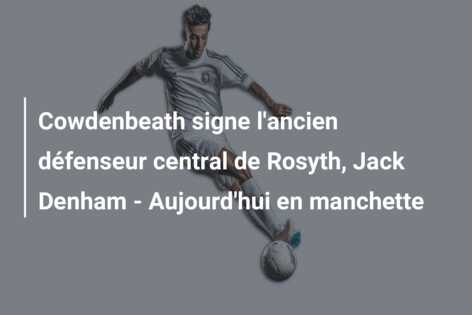 Cowdenbeath signe l’ancien défenseur central de Rosyth, Jack Denham – Aujourd’hui en manchette