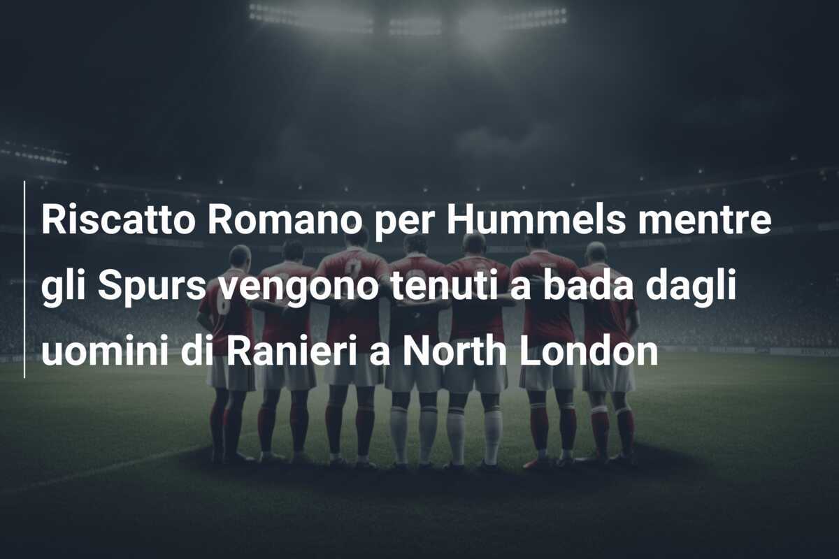 Riscatto Romano per Hummels mentre gli Spurs vengono tenuti a bada dagli uomini di Ranieri a North London