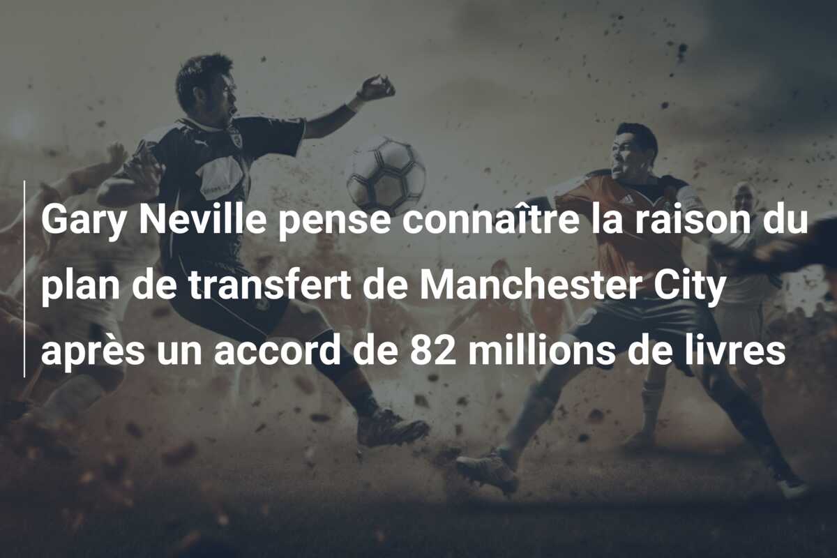 Gary Neville pense connaître la raison du plan de transfert de Manchester City après un accord de 82 millions de livres