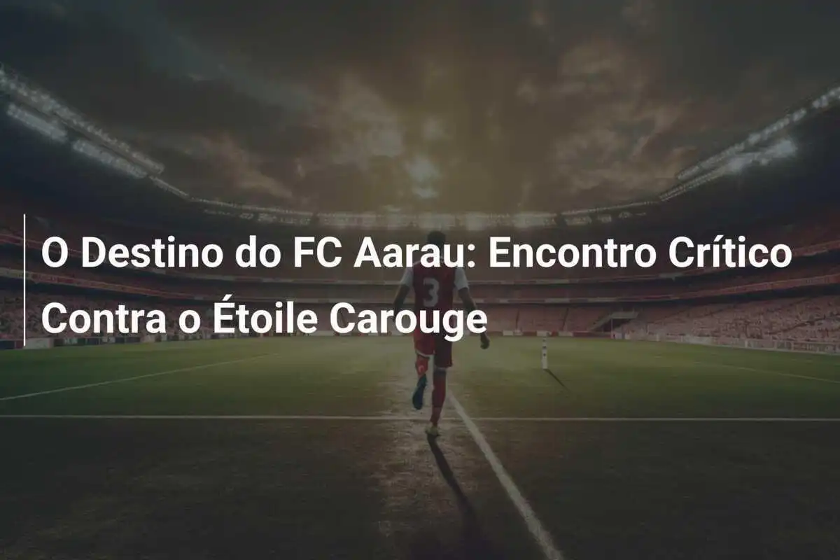 O Destino do FC Aarau: Encontro Crítico Contra o Étoile Carouge