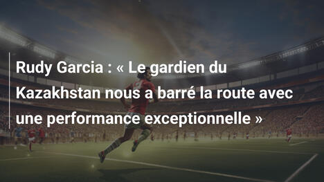 Rudy Garcia : « Le gardien du Kazakhstan nous a barré la route avec une performance exceptionnelle »