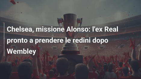 Chelsea, missione Alonso: l'ex Real pronto a prendere le redini dopo Wembley