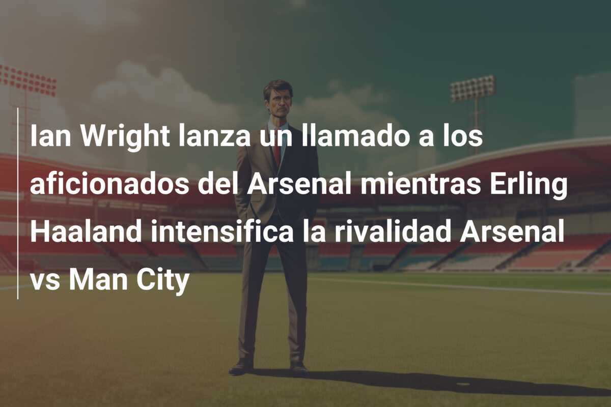 Ian Wright lanza un llamado a los aficionados del Arsenal mientras Erling Haaland intensifica la rivalidad Arsenal vs Man City