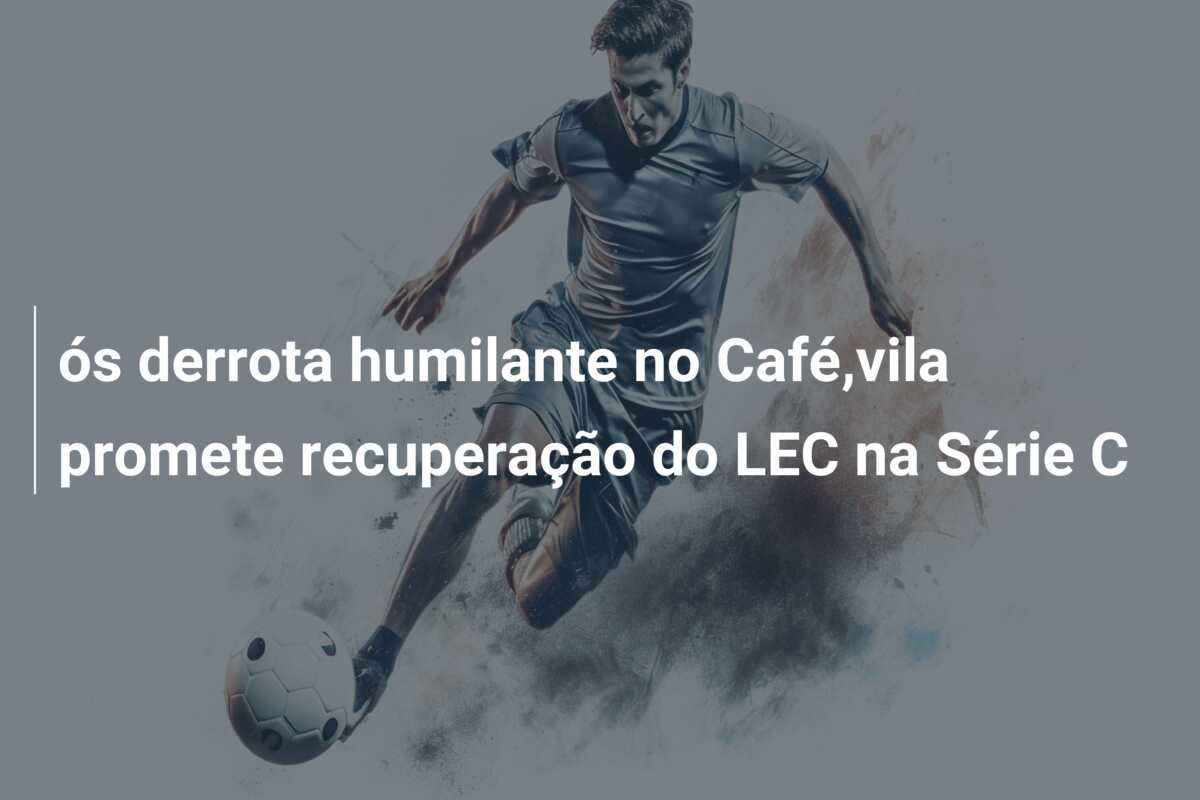 ós derrota humilante no Café,vila promete recuperação do LEC na Série C