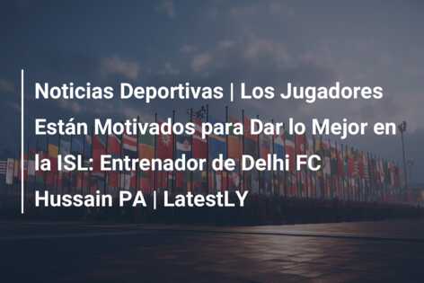 Noticias Deportivas | Los Jugadores Están Motivados para Dar lo Mejor en la ISL: Entrenador de Delhi FC Hussain PA | LatestLY