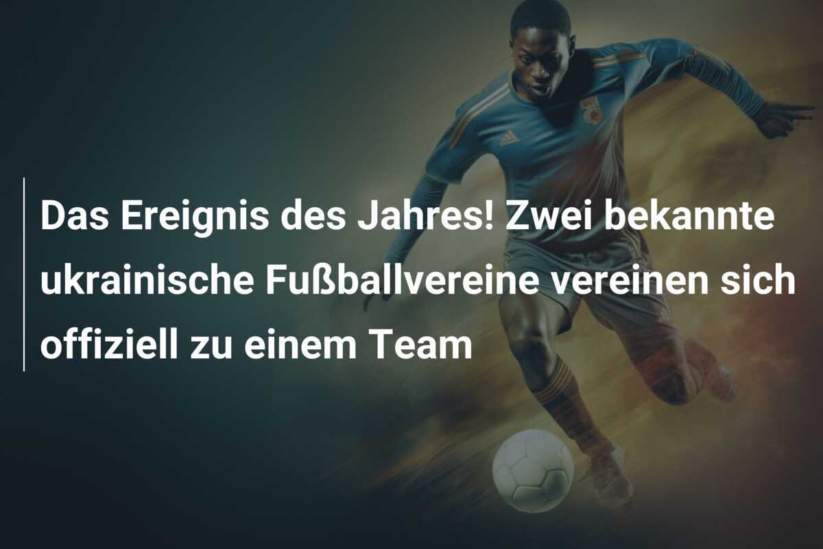 Das Ereignis des Jahres! Zwei bekannte ukrainische Fußballvereine vereinen sich offiziell zu einem Team