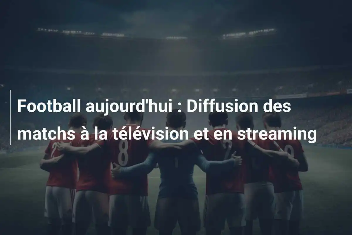 Football aujourd'hui : Diffusion des matchs à la télévision et en streaming