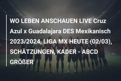 WO LEBEN ANSCHAUEN LIVE Cruz Azul x Guadalajara DES Mexikanisch 2023/2024, LIGA MX HEUTE (02/03), SCHÄTZUNGEN, KADER – ABCD GRÖßER