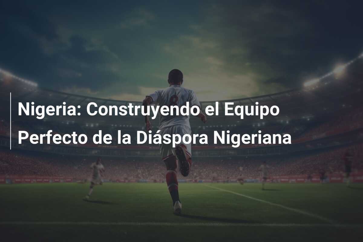 Nigeria: Construyendo el Equipo Perfecto de la Diáspora Nigeriana