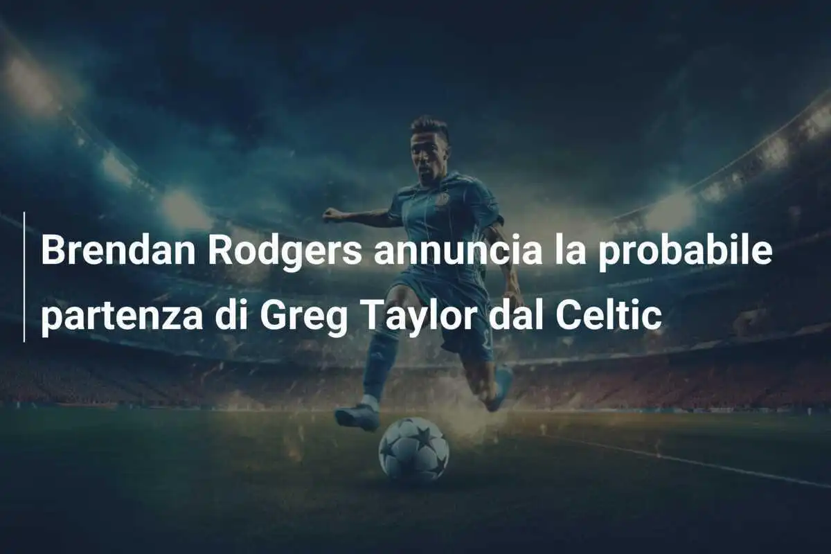 Brendan Rodgers annuncia la probabile partenza di Greg Taylor dal Celtic