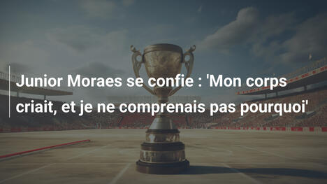 Junior Moraes se confie : 'Mon corps criait, et je ne comprenais pas pourquoi'