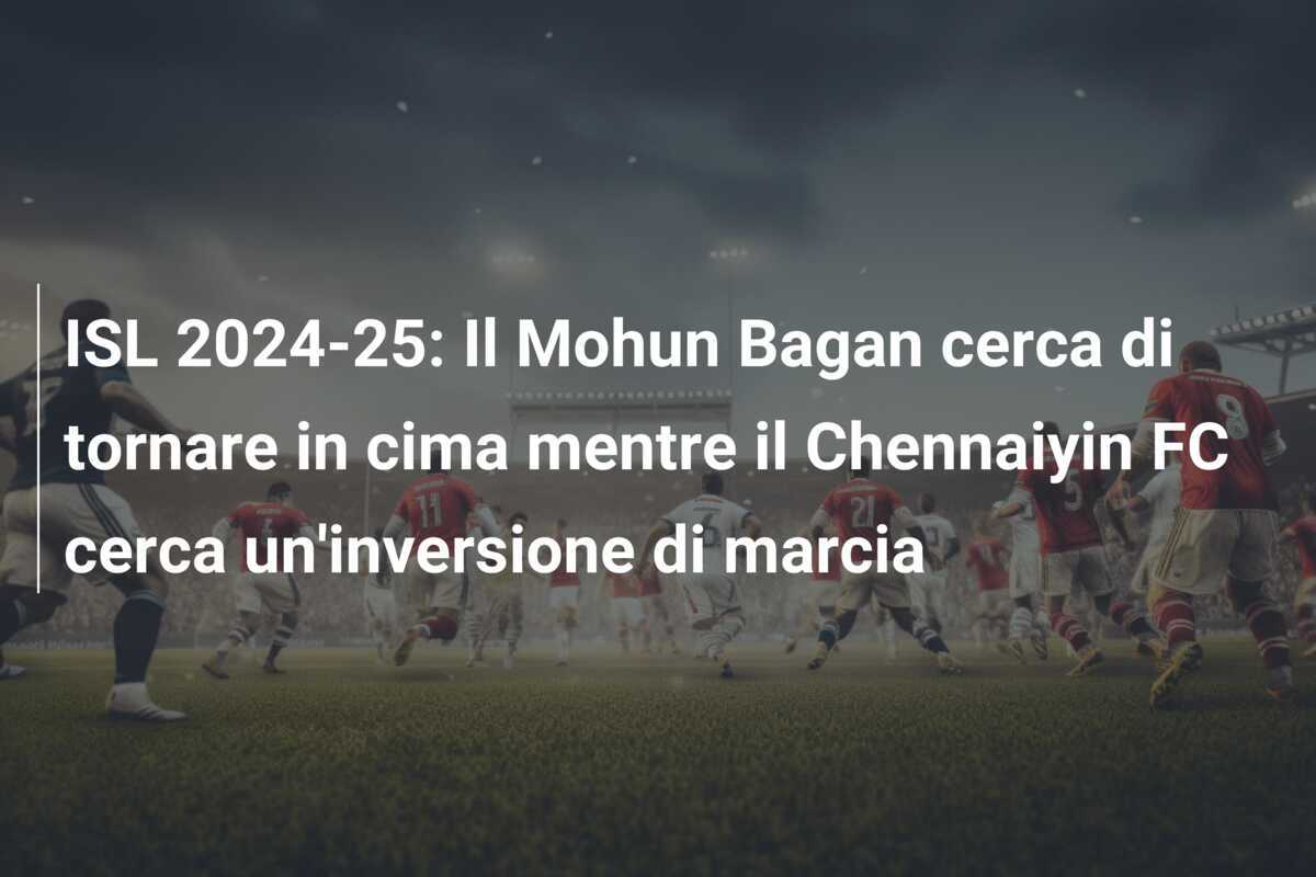 ISL 2024-25: Il Mohun Bagan cerca di tornare in cima mentre il Chennaiyin FC cerca un'inversione di marcia