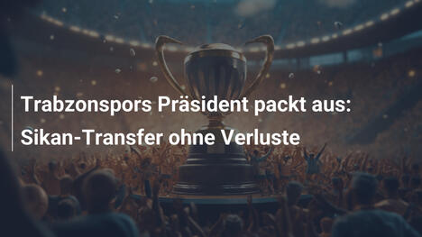 Trabzonspors Präsident packt aus: Sikan-Transfer ohne Verluste
