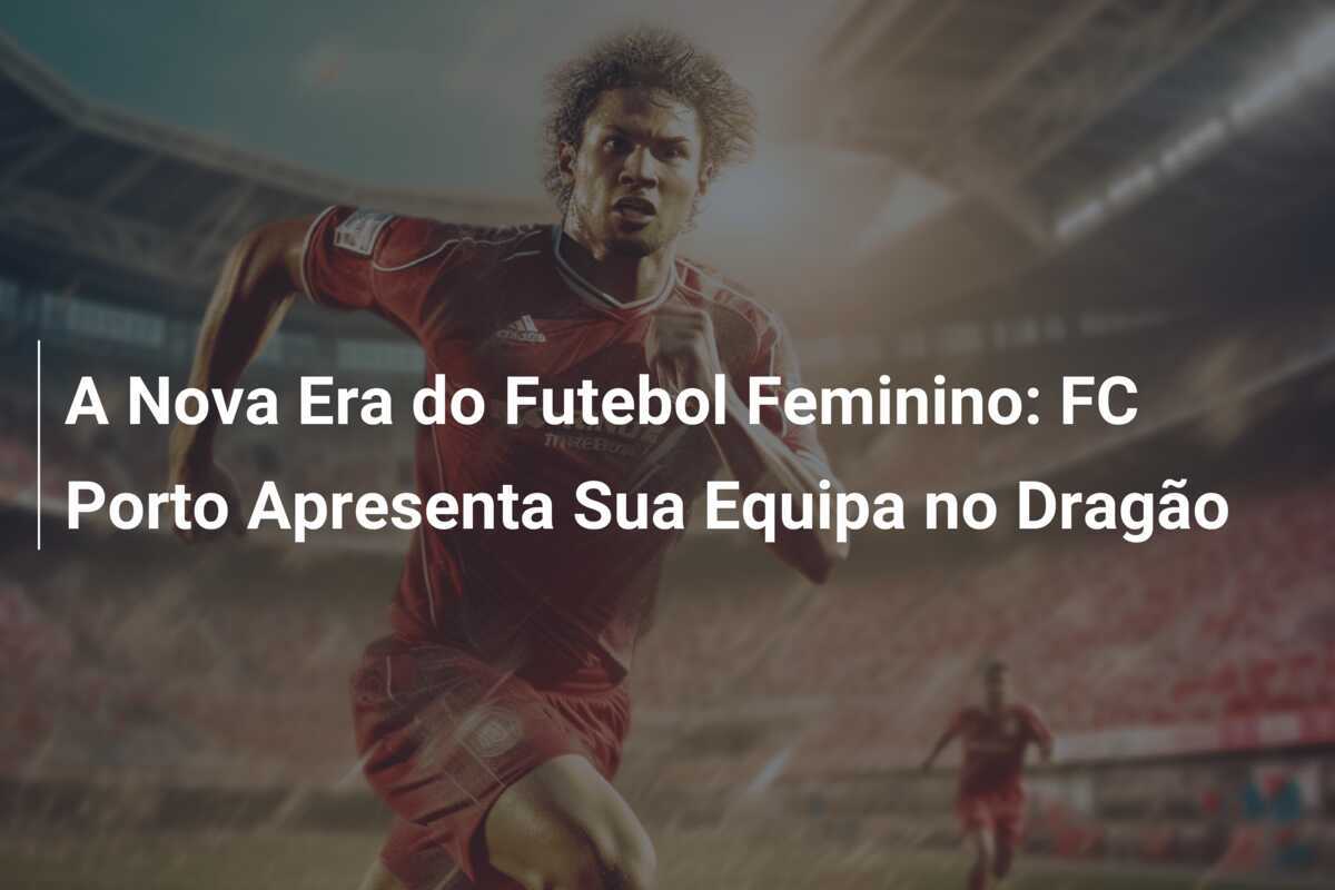 A Nova Era do Futebol Feminino: FC Porto Apresenta Sua Equipa no Dragão