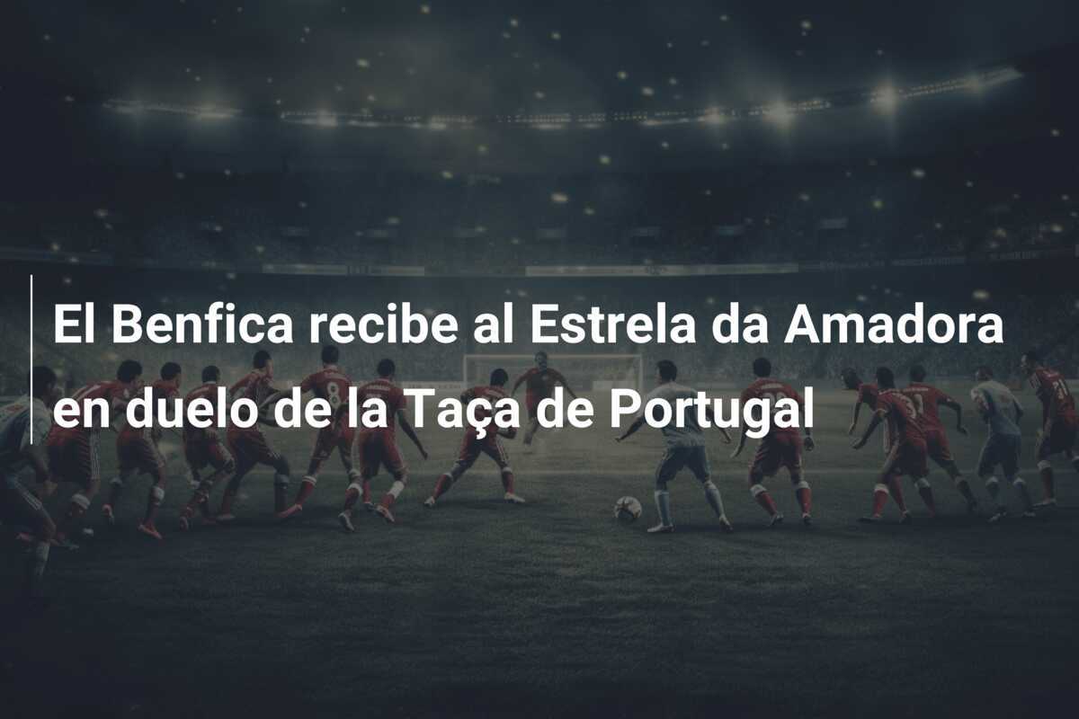 El Benfica recibe al Estrela da Amadora en duelo de la Taça de Portugal