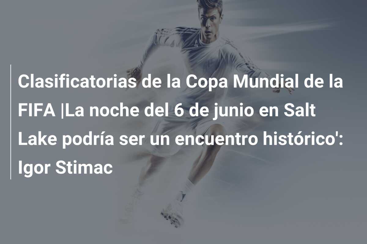 Clasificatorias de la Copa Mundial de la FIFA |La noche del 6 de junio en Salt Lake podría ser un encuentro histórico’: Igor Stimac