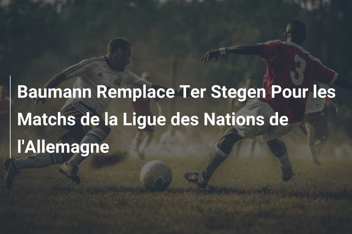 Baumann Remplace Ter Stegen Pour les Matchs de la Ligue des Nations de l'Allemagne