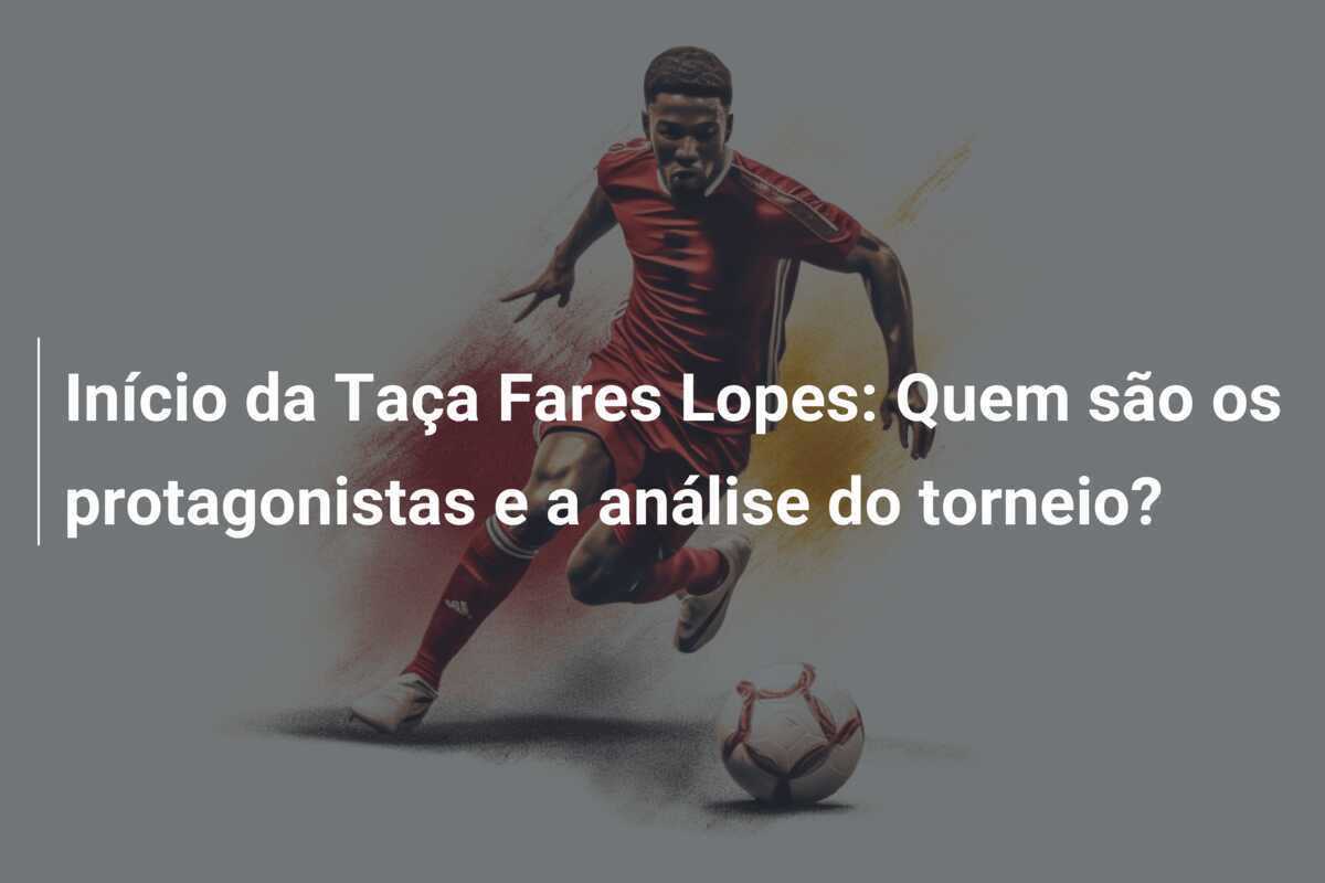 Início da Taça Fares Lopes: Quem são os protagonistas e a análise do torneio?