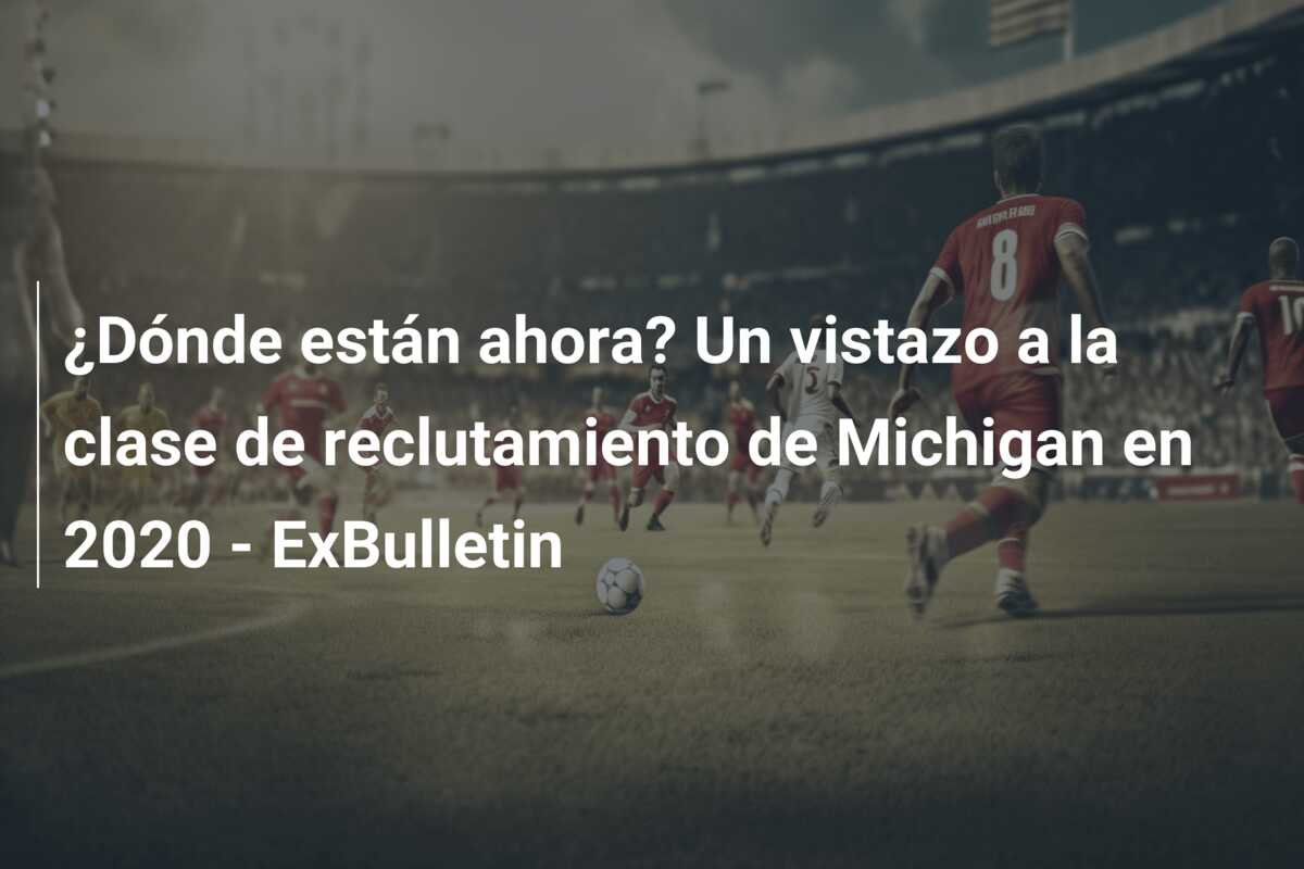 ¿Dónde están ahora? Un vistazo a la clase de reclutamiento de Michigan en 2020 – ExBulletin