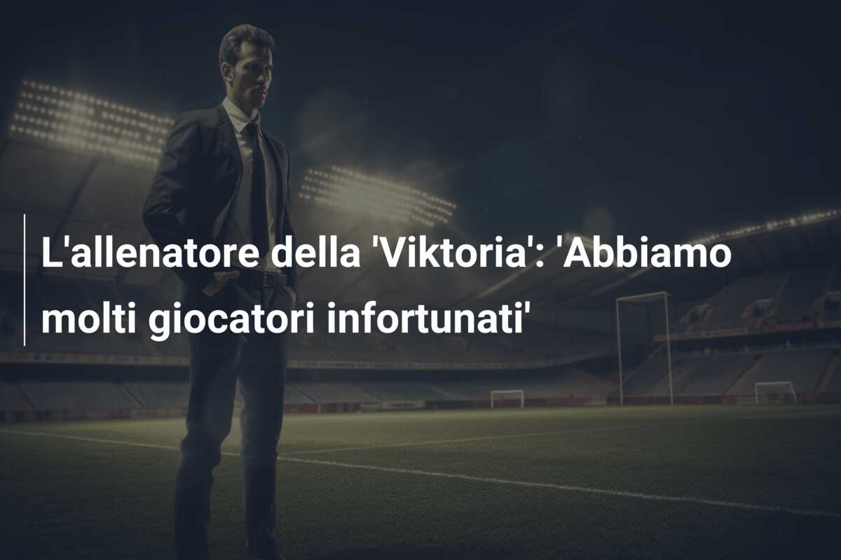 L’allenatore della ‘Viktoria’: ‘Abbiamo molti giocatori infortunati’