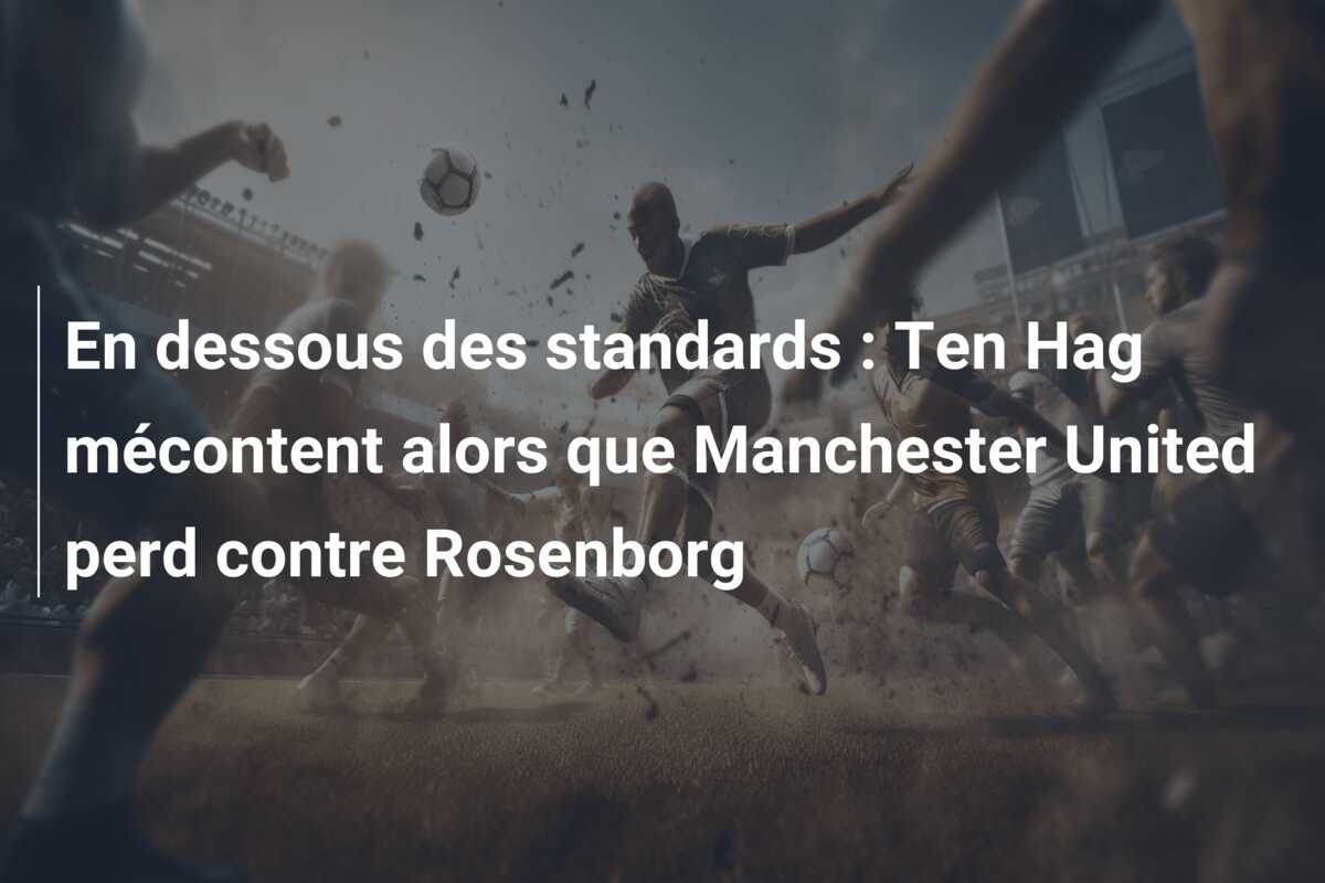 En dessous des standards : Ten Hag mécontent alors que Manchester United perd contre Rosenborg