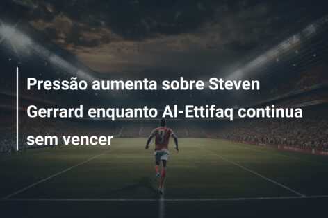 Pressão aumenta sobre Steven Gerrard enquanto Al-Ettifaq continua sem vencer