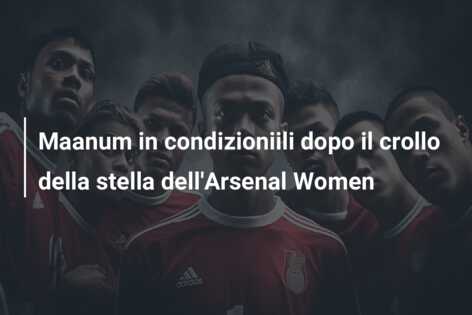 Maanum in condizioniili dopo il crollo della stella dell’Arsenal Women