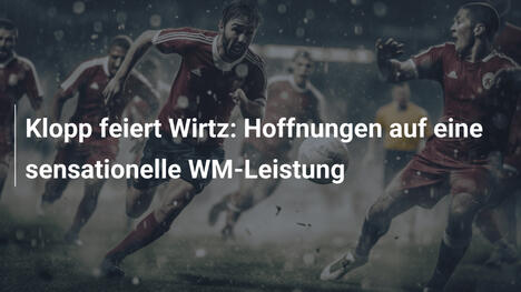 Klopp feiert Wirtz: Hoffnungen auf eine sensationelle WM-Leistung