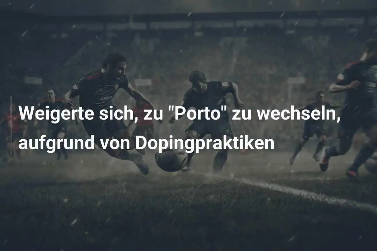 Weigerte sich, zu "Porto" zu wechseln, aufgrund von Dopingpraktiken