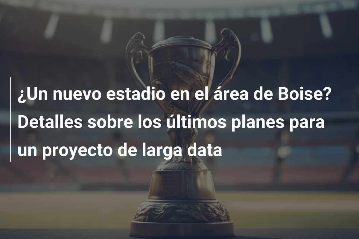 ¿Un nuevo estadio en el área de Boise? Detalles sobre los últimos planes para un proyecto de larga data
