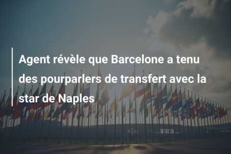 Agent révèle que Barcelone a tenu des pourparlers de transfert avec la star de Naples