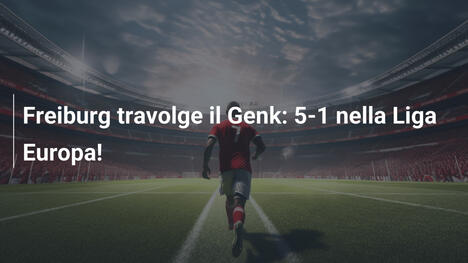 Freiburg travolge il Genk: 5-1 nella Liga Europa!