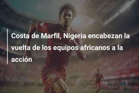 Costa de Marfil, Nigeria encabezan la vuelta de los equipos africanos a la acción