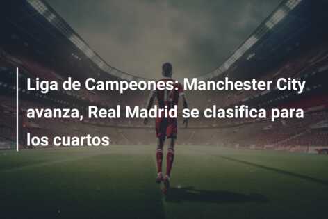 Liga de Campeones: Manchester City avanza, Real Madrid se clasifica para los cuartos