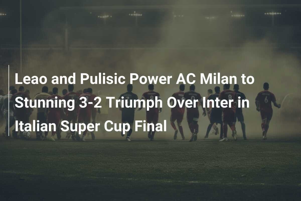 Leao und Pulisic führen AC Milan zu einem beeindruckenden 3:2-Sieg über ...