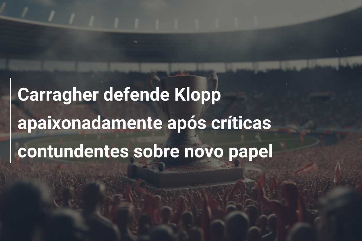 Carragher defende Klopp apaixonadamente após críticas contundentes sobre novo papel