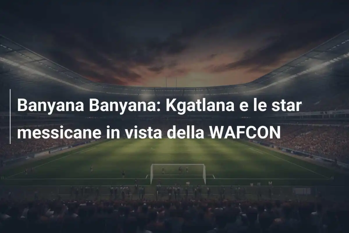 Banyana Banyana: Kgatlana e le star messicane in vista della WAFCON