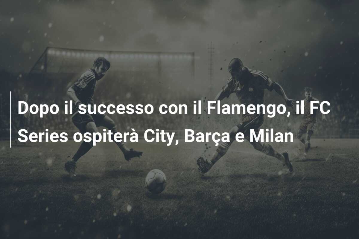 Dopo il successo con il Flamengo, il FC Series ospiterà City, Barça e Milan
