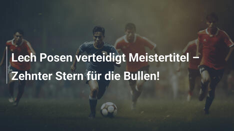 Lech Posen verteidigt Meistertitel – Zehnter Stern für die Bullen!