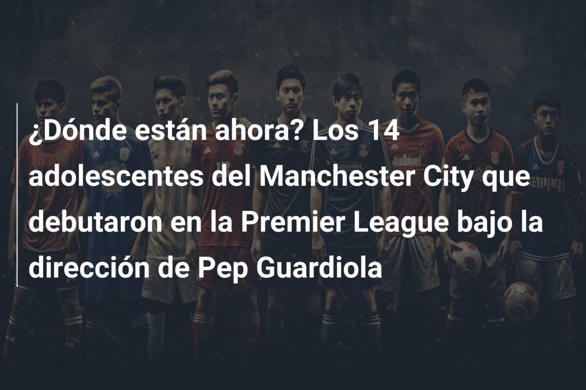 ¿Dónde están ahora? Los 14 adolescentes del Manchester City que debutaron en la Premier League bajo la dirección de Pep Guardiola