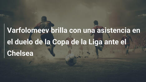 Varfolomeev brilla con una asistencia en el duelo de la Copa de la Liga ante el Chelsea