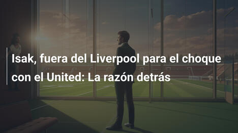 Isak, fuera del Liverpool para el choque con el United: La razón detrás