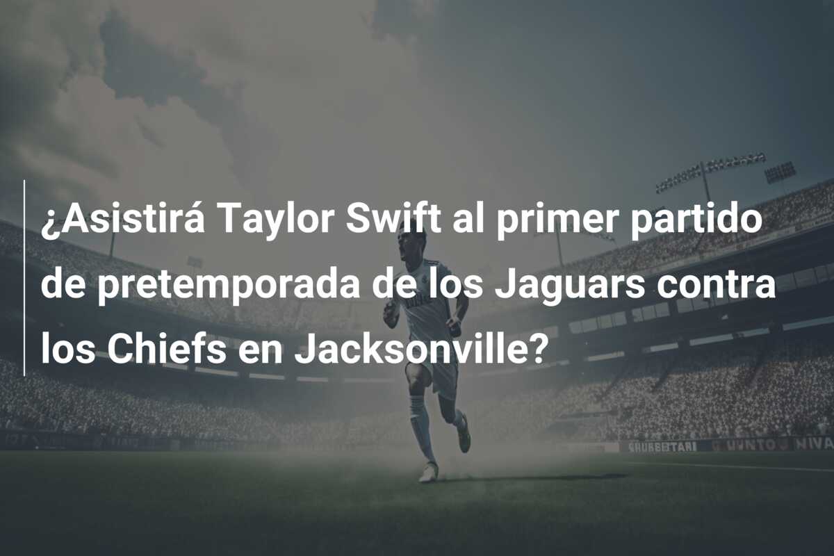 ¿Asistirá Taylor Swift al primer partido de pretemporada de los Jaguars contra los Chiefs en Jacksonville?