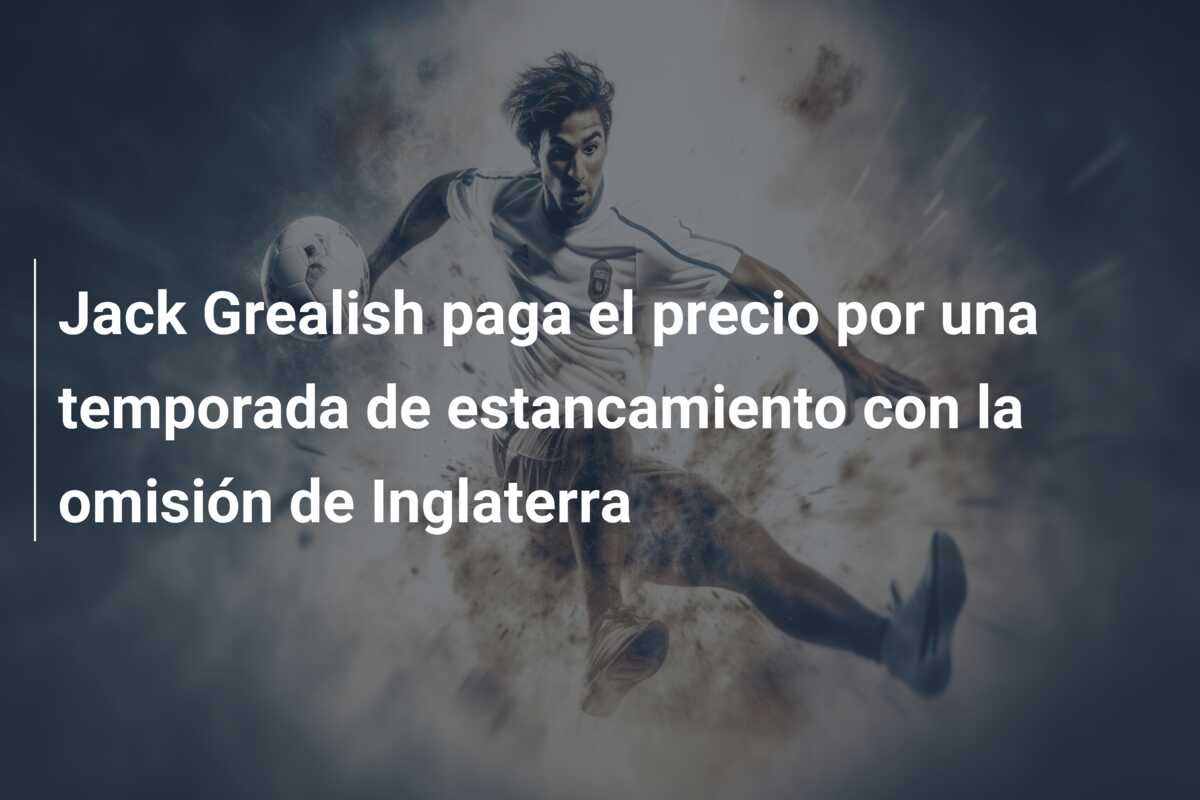 Jack Grealish paga el precio por una temporada de estancamiento con la omisión de Inglaterra