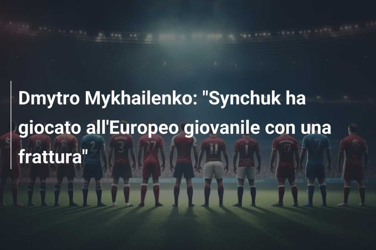 Dmytro Mykhailenko: "Synchuk ha giocato all'Europeo giovanile con una frattura"