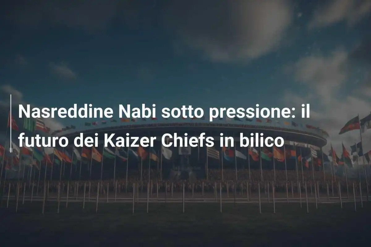 Nasreddine Nabi sotto pressione: il futuro dei Kaizer Chiefs in bilico