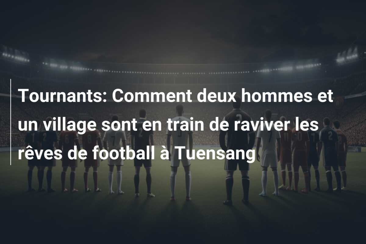 Tournants: Comment deux hommes et un village sont en train de raviver les rêves de football à Tuensang