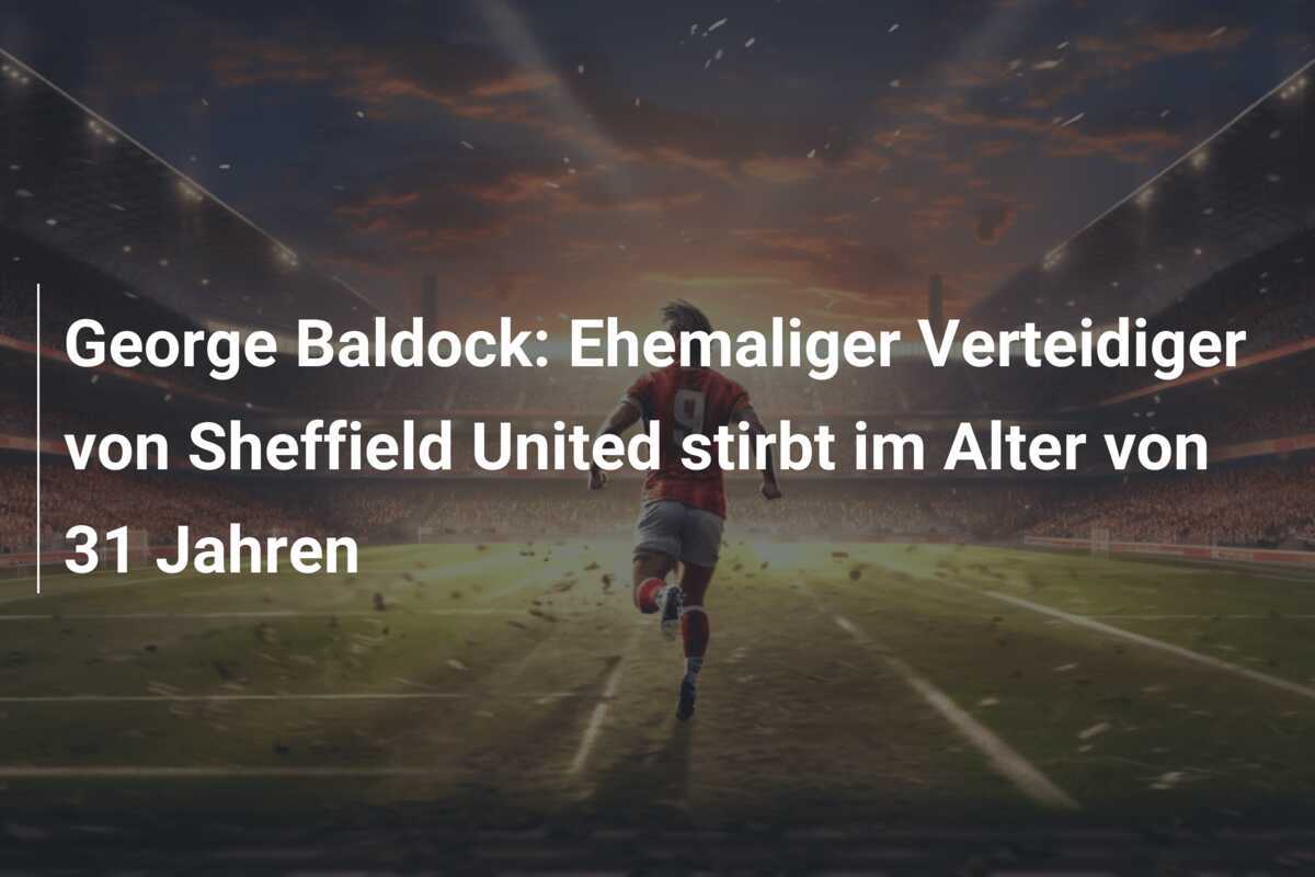 George Baldock: Ehemaliger Verteidiger von Sheffield United stirbt im Alter von 31 Jahren