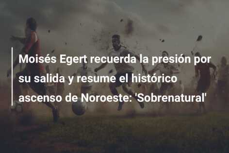 Moisés Egert recuerda la presión por su salida y resume el histórico ascenso de Noroeste: ‘Sobrenatural’
